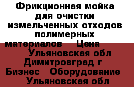 Фрикционная мойка для очистки измельченных отходов полимерных материалов  › Цена ­ 610 000 - Ульяновская обл., Димитровград г. Бизнес » Оборудование   . Ульяновская обл.